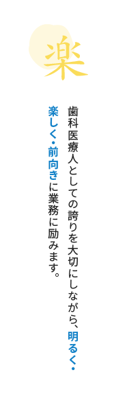 歯科医療人としての誇りを大切にしながら、明るく・楽しく・前向きに業務に励みます。