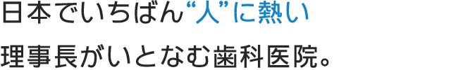 日本でいちばん“人”に熱い理事長がいとなむ歯科医院。