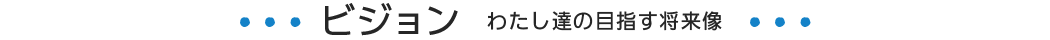 わたし達の目指す将来像　ビジョン